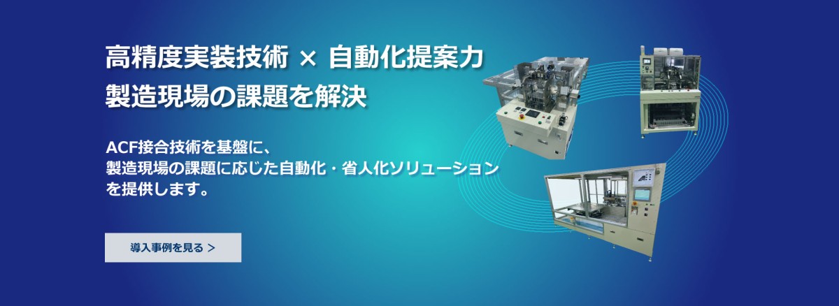 省スペース 省人化 高生産性 を実現する自動化設備 ～コア技術の復号化により、お客さまのニーズを具現化します～